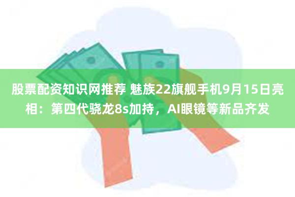 股票配资知识网推荐 魅族22旗舰手机9月15日亮相：第四代骁龙8s加持，AI眼镜等新品齐发