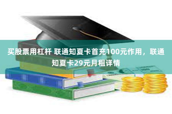买股票用杠杆 联通知夏卡首充100元作用，联通知夏卡29元月租详情