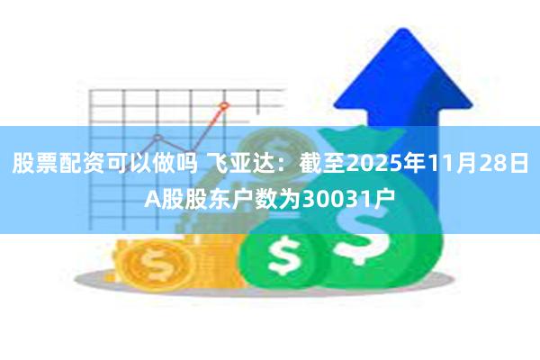 股票配资可以做吗 飞亚达：截至2025年11月28日A股股东户数为30031户