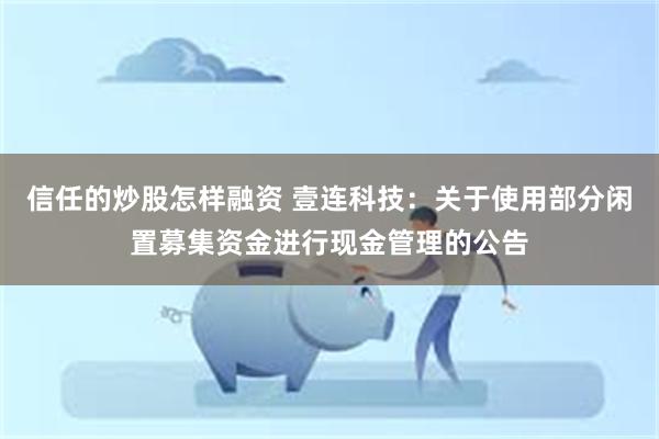 信任的炒股怎样融资 壹连科技：关于使用部分闲置募集资金进行现金管理的公告