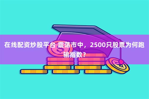 在线配资炒股平台 震荡市中，2500只股票为何跑输指数？
