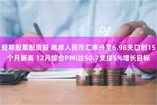 短期股票配资股 离岸人民币汇率升至6.98关口创15个月新高 12月综合PMI达50.7支撑5%增长目标