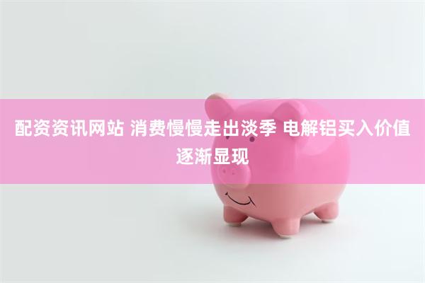 配资资讯网站 消费慢慢走出淡季 电解铝买入价值逐渐显现