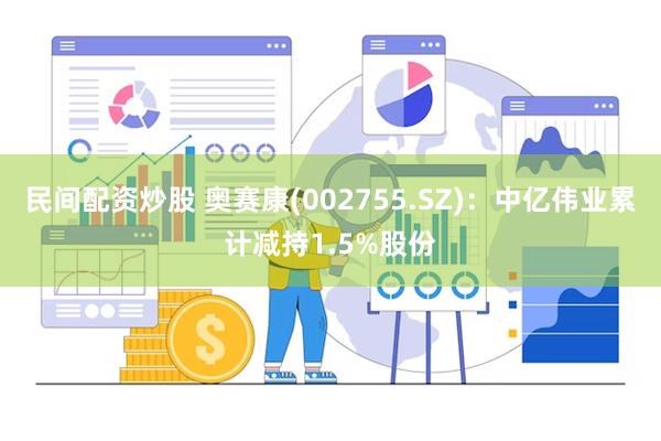 民间配资炒股 奥赛康(002755.SZ):中亿伟业累计减持1.5%股份