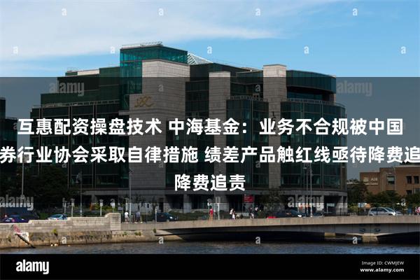 互惠配资操盘技术 中海基金:业务不合规被中国证券行业协会采取自律措施 绩差产品触红线亟待降费追责