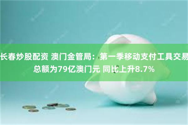 长春炒股配资 澳门金管局：第一季移动支付工具交易总额为79亿澳门元 同比上升8.7%