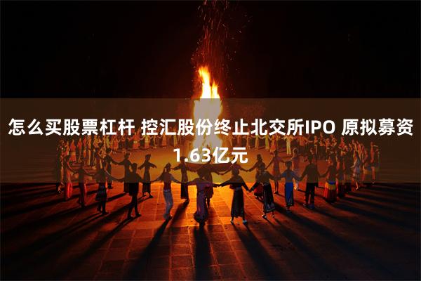 怎么买股票杠杆 控汇股份终止北交所IPO 原拟募资1.63亿元