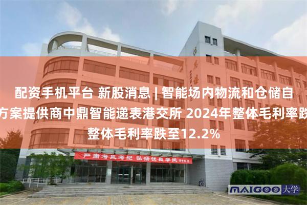 配资手机平台 新股消息 | 智能场内物流和仓储自动化解决方案提供商中鼎智能递表港交所 2024年整体毛利率跌至12.2%