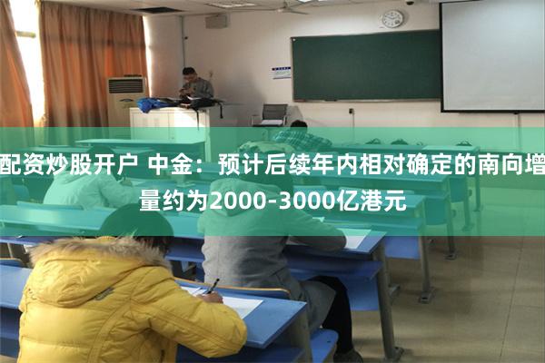 配资炒股开户 中金：预计后续年内相对确定的南向增量约为2000-3000亿港元