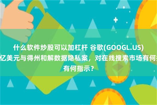 什么软件炒股可以加杠杆 谷歌(GOOGL.US)以14亿美元与得州和解数据隐私案，对在线搜索市场有何指示？