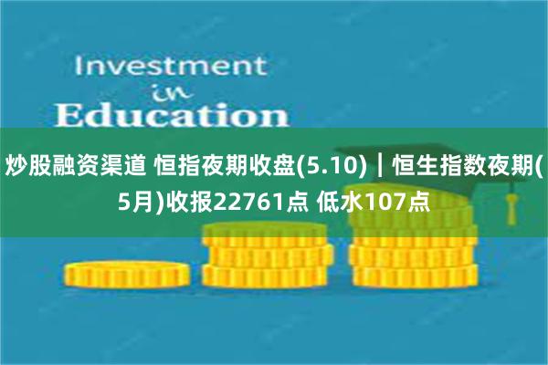 炒股融资渠道 恒指夜期收盘(5.10)︱恒生指数夜期(5月)收报22761点 低水107点
