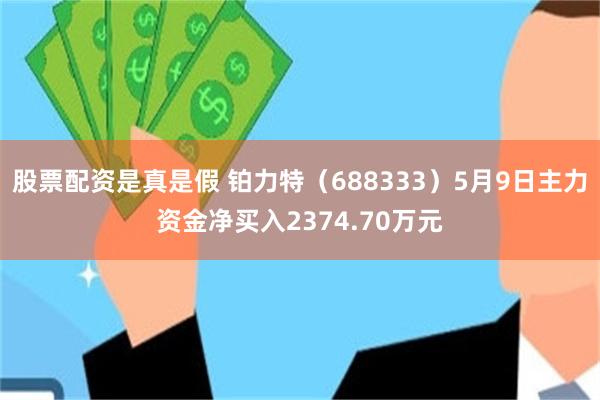 股票配资是真是假 铂力特（688333）5月9日主力资金净买入2374.70万元