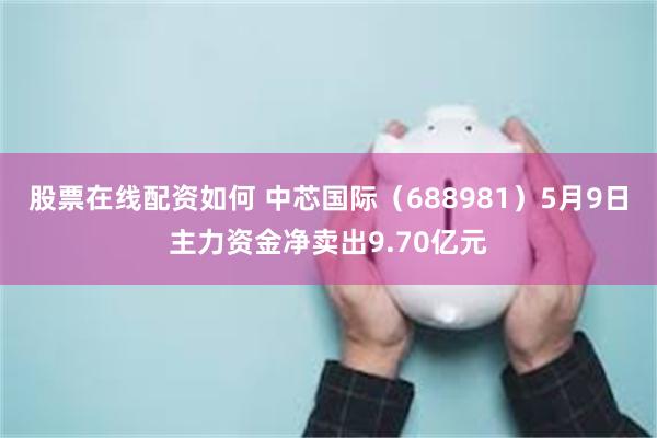 股票在线配资如何 中芯国际（688981）5月9日主力资金净卖出9.70亿元
