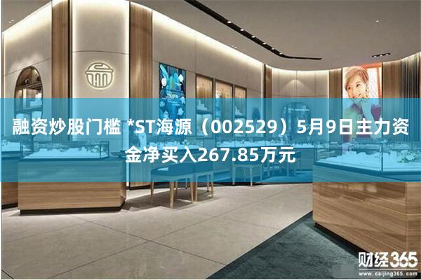 融资炒股门槛 *ST海源（002529）5月9日主力资金净买入267.85万元
