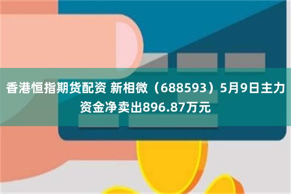 香港恒指期货配资 新相微（688593）5月9日主力资金净卖出896.87万元