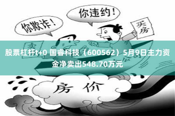 股票杠杆t+0 国睿科技（600562）5月9日主力资金净卖出548.70万元