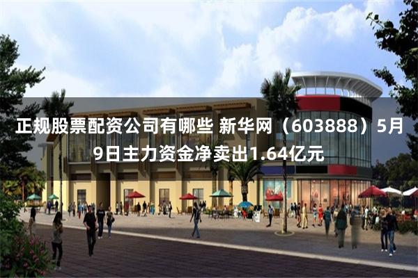 正规股票配资公司有哪些 新华网（603888）5月9日主力资金净卖出1.64亿元