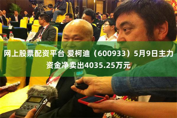网上股票配资平台 爱柯迪（600933）5月9日主力资金净卖出4035.25万元
