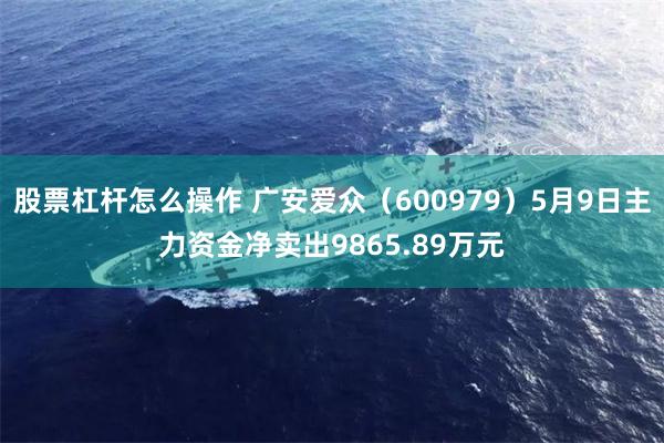 股票杠杆怎么操作 广安爱众（600979）5月9日主力资金净卖出9865.89万元