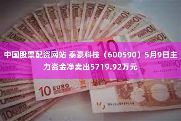 中国股票配资网站 泰豪科技（600590）5月9日主力资金净卖出5719.92万元