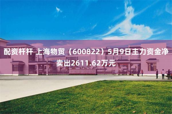 配资杆杆 上海物贸（600822）5月9日主力资金净卖出2611.62万元