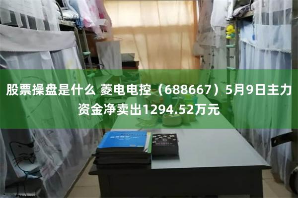 股票操盘是什么 菱电电控（688667）5月9日主力资金净卖出1294.52万元