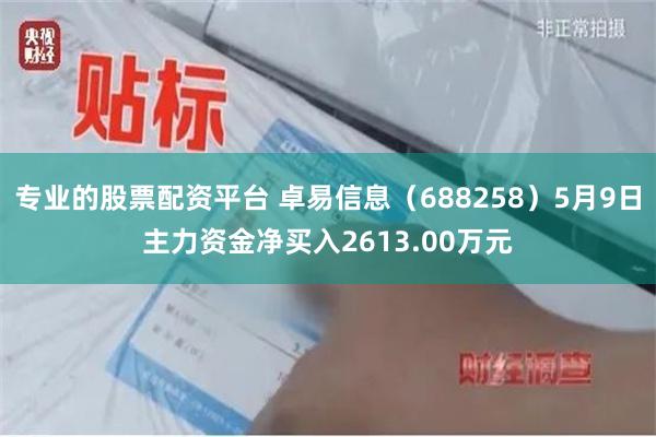 专业的股票配资平台 卓易信息（688258）5月9日主力资金净买入2613.00万元