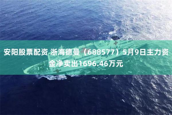 安阳股票配资 浙海德曼（688577）5月9日主力资金净卖出1696.46万元