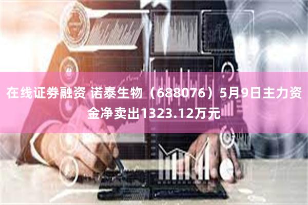 在线证劵融资 诺泰生物（688076）5月9日主力资金净卖出1323.12万元