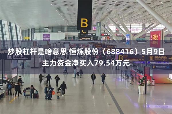 炒股杠杆是啥意思 恒烁股份（688416）5月9日主力资金净买入79.54万元