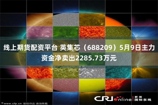 线上期货配资平台 英集芯（688209）5月9日主力资金净卖出2285.73万元