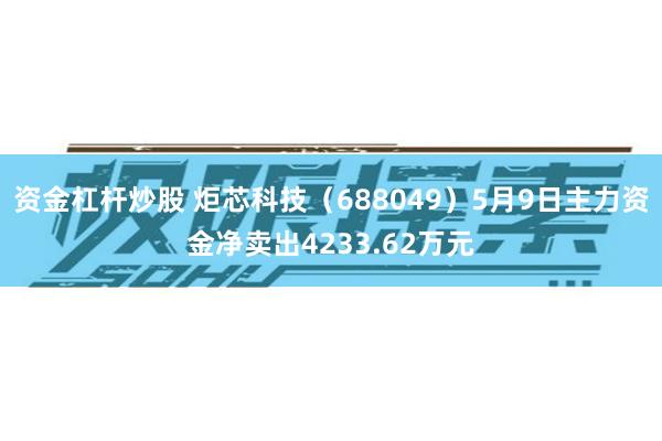 资金杠杆炒股 炬芯科技（688049）5月9日主力资金净卖出4233.62万元