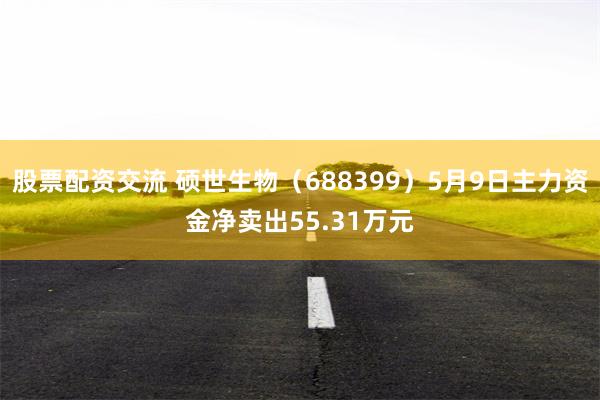 股票配资交流 硕世生物（688399）5月9日主力资金净卖出55.31万元