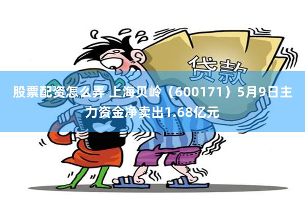 股票配资怎么弄 上海贝岭（600171）5月9日主力资金净卖出1.68亿元