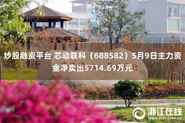 炒股融资平台 芯动联科（688582）5月9日主力资金净卖出5714.69万元