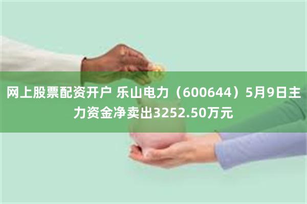 网上股票配资开户 乐山电力（600644）5月9日主力资金净卖出3252.50万元
