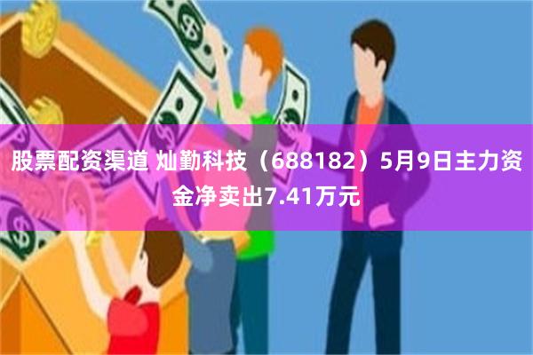 股票配资渠道 灿勤科技（688182）5月9日主力资金净卖出7.41万元