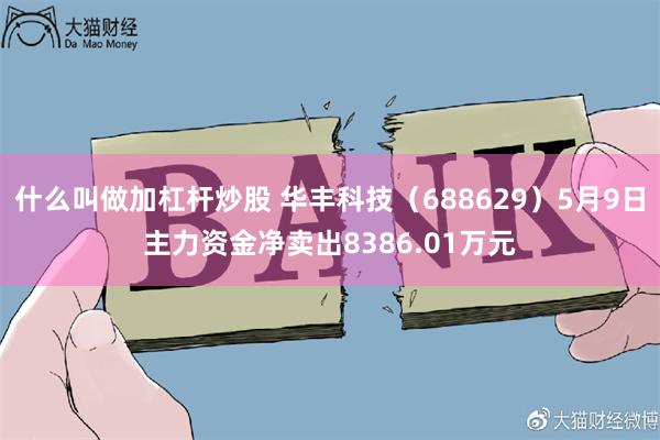 什么叫做加杠杆炒股 华丰科技（688629）5月9日主力资金净卖出8386.01万元