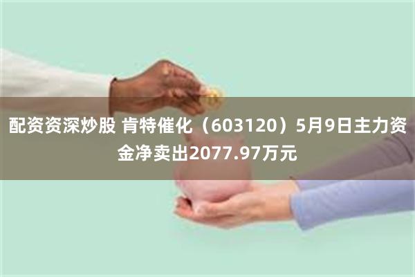 配资资深炒股 肯特催化（603120）5月9日主力资金净卖出2077.97万元