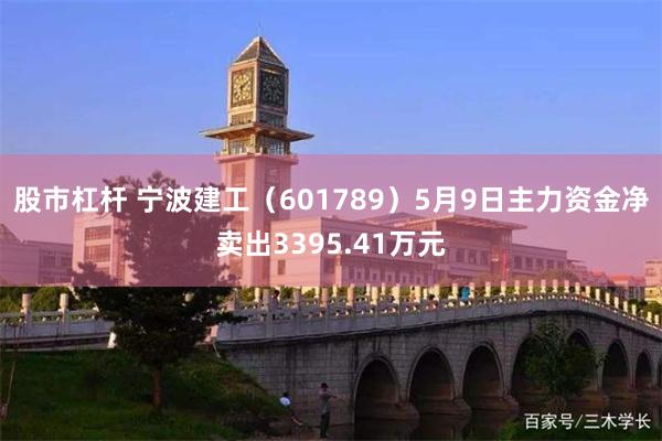 股市杠杆 宁波建工（601789）5月9日主力资金净卖出3395.41万元