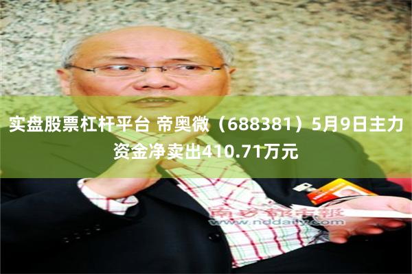 实盘股票杠杆平台 帝奥微（688381）5月9日主力资金净卖出410.71万元