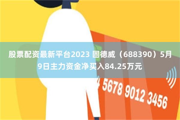 股票配资最新平台2023 固德威（688390）5月9日主力资金净买入84.25万元