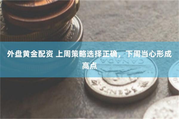 外盘黄金配资 上周策略选择正确，下周当心形成高点