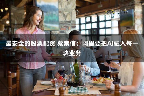最安全的股票配资 蔡崇信：阿里要把AI融入每一块业务