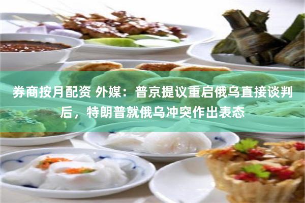 券商按月配资 外媒：普京提议重启俄乌直接谈判后，特朗普就俄乌冲突作出表态