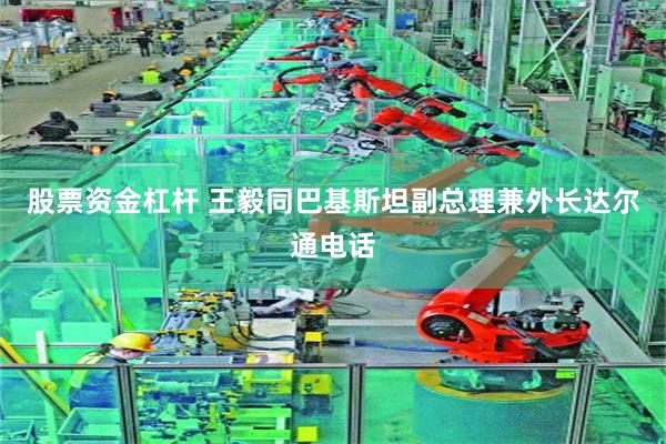 股票资金杠杆 王毅同巴基斯坦副总理兼外长达尔通电话