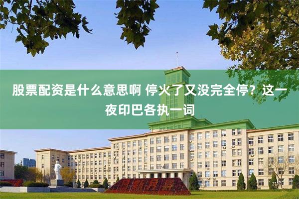 股票配资是什么意思啊 停火了又没完全停？这一夜印巴各执一词