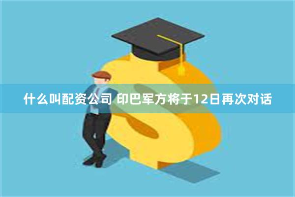 什么叫配资公司 印巴军方将于12日再次对话