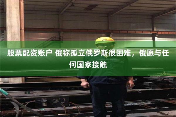 股票配资账户 俄称孤立俄罗斯很困难，俄愿与任何国家接触