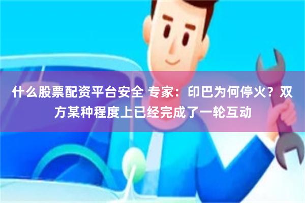 什么股票配资平台安全 专家：印巴为何停火？双方某种程度上已经完成了一轮互动